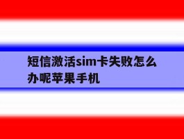 关于短信激活sim卡失败怎么办呢苹果手机的信息