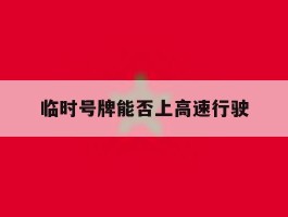 临时号牌能否上高速行驶