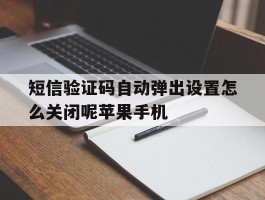 短信验证码自动弹出设置怎么关闭呢苹果手机的简单介绍