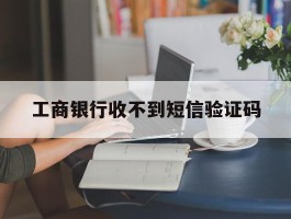 工商银行收不到短信验证码