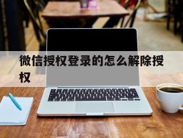 微信授权登录的怎么解除授权的简单介绍