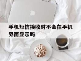 手机短信接收时不会在手机界面显示吗