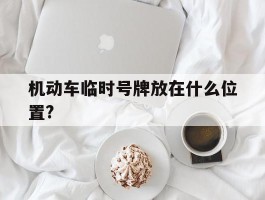 机动车临时号牌放在什么位置?