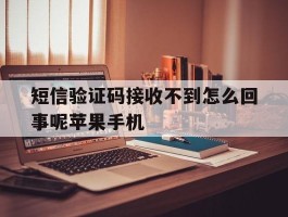 短信验证码接收不到怎么回事呢苹果手机的简单介绍