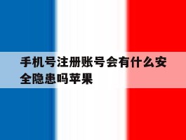 手机号注册账号会有什么安全隐患吗苹果的简单介绍