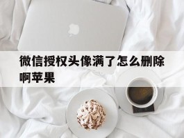 微信授权头像满了怎么删除啊苹果