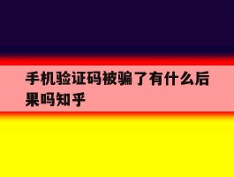 手机验证码被骗了有什么后果吗知乎