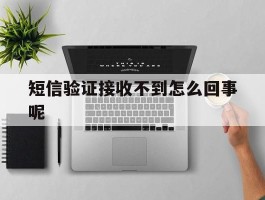 短信验证接收不到怎么回事呢