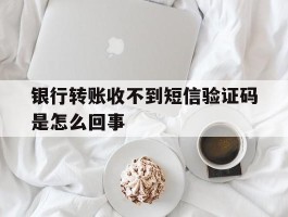 银行转账收不到短信验证码是怎么回事