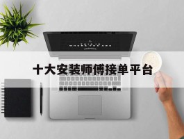 十大安装师傅接单平台