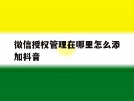 关于微信授权管理在哪里怎么添加抖音的信息