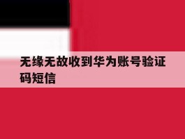 无缘无故收到华为账号验证码短信