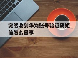 突然收到华为账号验证码短信怎么回事