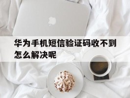 华为手机短信验证码收不到怎么解决呢