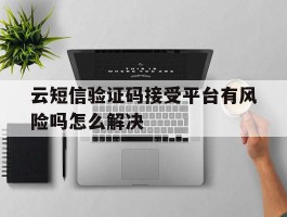 云短信验证码接受平台有风险吗怎么解决
