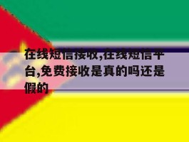 在线短信接收,在线短信平台,免费接收是真的吗还是假的