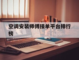 空调安装师傅接单平台排行榜的简单介绍