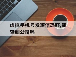 包含虚拟手机号发短信恐吓,能查到公司吗的词条