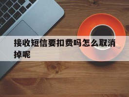 接收短信要扣费吗怎么取消掉呢