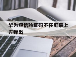 华为短信验证码不在屏幕上方弹出