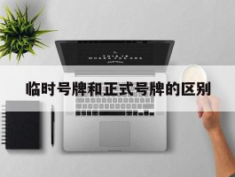 临时号牌和正式号牌的区别
