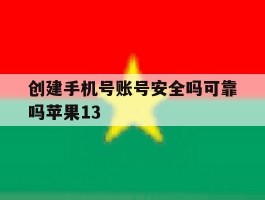 创建手机号账号安全吗可靠吗苹果13