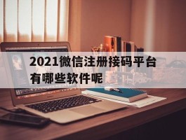 2021微信注册接码平台有哪些软件呢