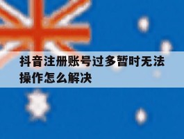 关于抖音注册账号过多暂时无法操作怎么解决的信息