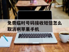 免费临时号码接收短信怎么取消啊苹果手机的简单介绍