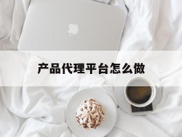 产品代理平台怎么做