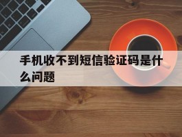 手机收不到短信验证码是什么问题