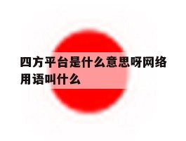 四方平台是什么意思呀网络用语叫什么