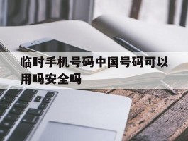 临时手机号码中国号码可以用吗安全吗的简单介绍