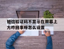 关于短信验证码不显示在屏幕上方咋回事呀怎么设置的信息