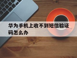 华为手机上收不到短信验证码怎么办