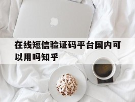 关于在线短信验证码平台国内可以用吗知乎的信息