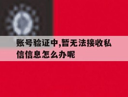 账号验证中,暂无法接收私信信息怎么办呢