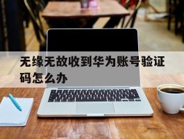无缘无故收到华为账号验证码怎么办
