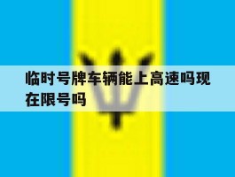 临时号牌车辆能上高速吗现在限号吗的简单介绍