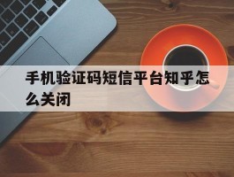 手机验证码短信平台知乎怎么关闭