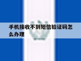 手机接收不到短信验证码怎么办理