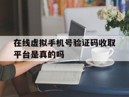 在线虚拟手机号验证码收取平台是真的吗