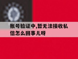 账号验证中,暂无法接收私信怎么回事儿呀