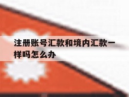 注册账号汇款和境内汇款一样吗怎么办