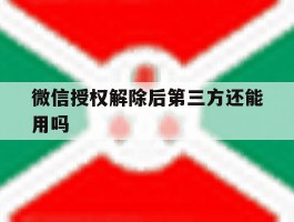 微信授权解除后第三方还能用吗