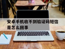 安卓手机收不到验证码短信是怎么回事