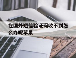 在国外短信验证码收不到怎么办呢苹果
