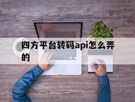 四方平台转码api怎么弄的