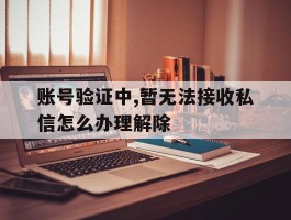 账号验证中,暂无法接收私信怎么办理解除