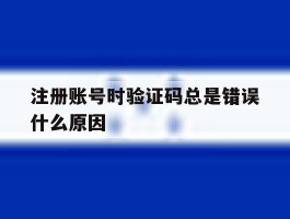 注册账号时验证码总是错误什么原因